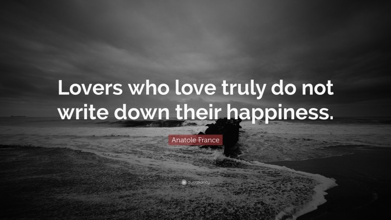 Anatole France Quote: “Lovers who love truly do not write down their happiness.”