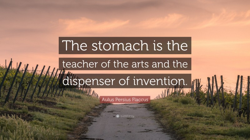 Aulus Persius Flaccus Quote: “The stomach is the teacher of the arts and the dispenser of invention.”