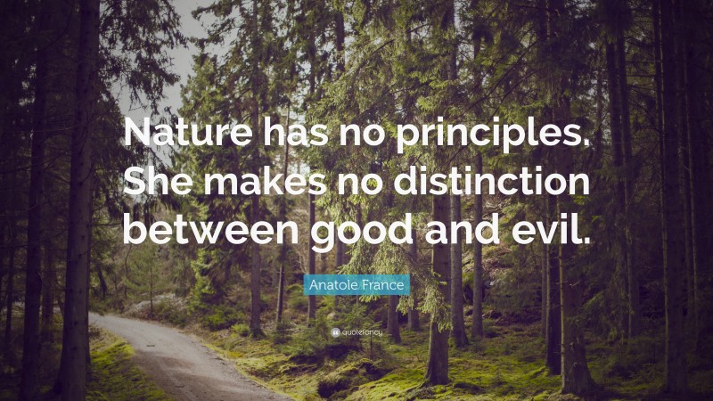 Anatole France Quote: “Nature has no principles. She makes no distinction between good and evil.”