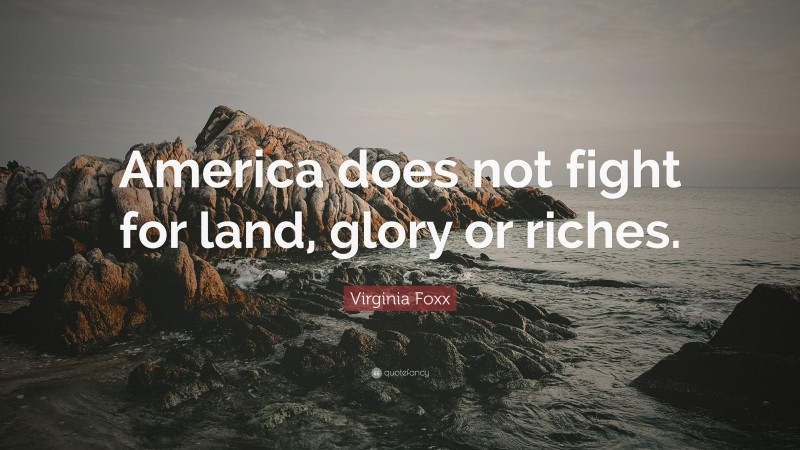 Virginia Foxx Quote: “America does not fight for land, glory or riches.”