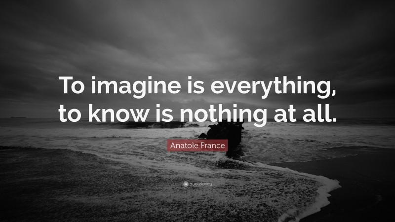 Anatole France Quote: “To imagine is everything, to know is nothing at all.”