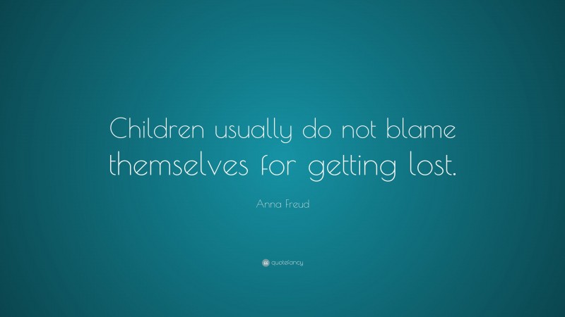 Anna Freud Quote: “Children usually do not blame themselves for getting lost.”