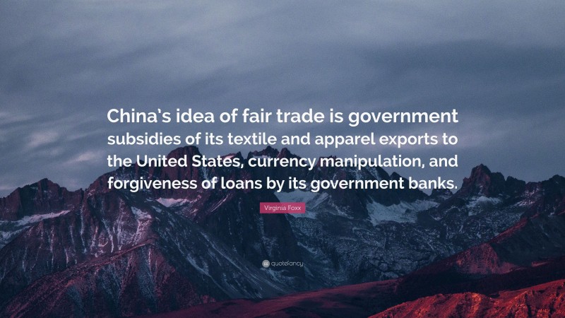 Virginia Foxx Quote: “China’s idea of fair trade is government subsidies of its textile and apparel exports to the United States, currency manipulation, and forgiveness of loans by its government banks.”