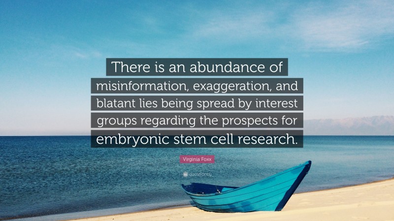 Virginia Foxx Quote: “There is an abundance of misinformation, exaggeration, and blatant lies being spread by interest groups regarding the prospects for embryonic stem cell research.”