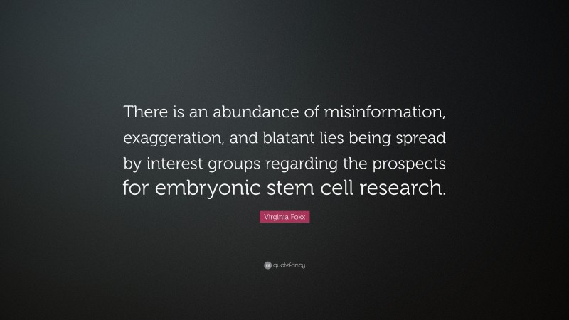 Virginia Foxx Quote: “There is an abundance of misinformation, exaggeration, and blatant lies being spread by interest groups regarding the prospects for embryonic stem cell research.”