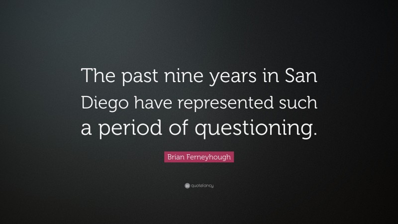 Brian Ferneyhough Quote: “The past nine years in San Diego have represented such a period of questioning.”