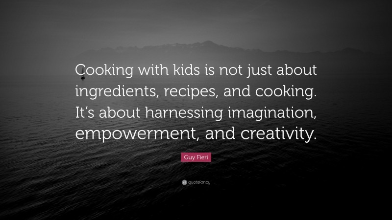 Guy Fieri Quote: “Cooking with kids is not just about ingredients, recipes, and cooking. It’s about harnessing imagination, empowerment, and creativity.”