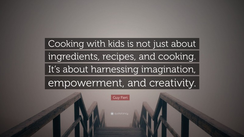 Guy Fieri Quote: “Cooking with kids is not just about ingredients, recipes, and cooking. It’s about harnessing imagination, empowerment, and creativity.”