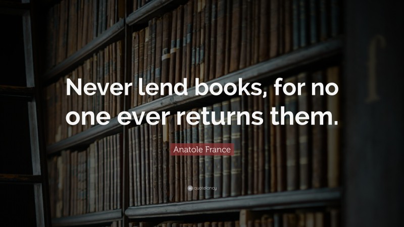 Anatole France Quote: “Never lend books, for no one ever returns them.”