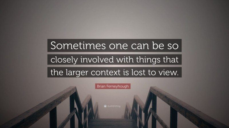Brian Ferneyhough Quote: “Sometimes one can be so closely involved with things that the larger context is lost to view.”