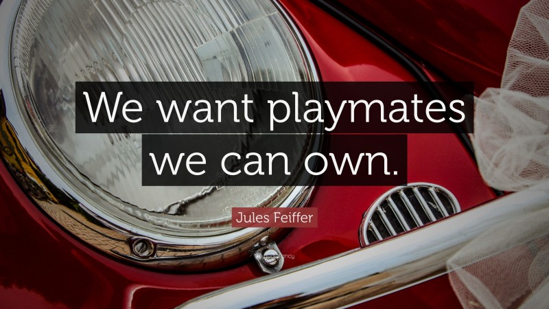 Jules Feiffer Quote: “We want playmates we can own.”