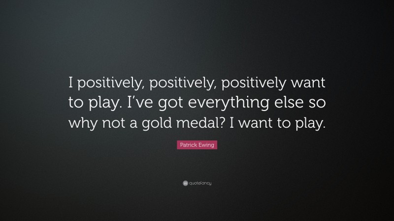 Patrick Ewing Quote: “I positively, positively, positively want to play. I’ve got everything else so why not a gold medal? I want to play.”