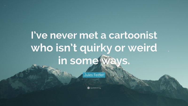 Jules Feiffer Quote: “I’ve never met a cartoonist who isn’t quirky or weird in some ways.”