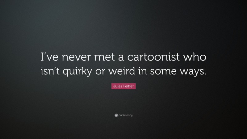 Jules Feiffer Quote: “I’ve never met a cartoonist who isn’t quirky or weird in some ways.”