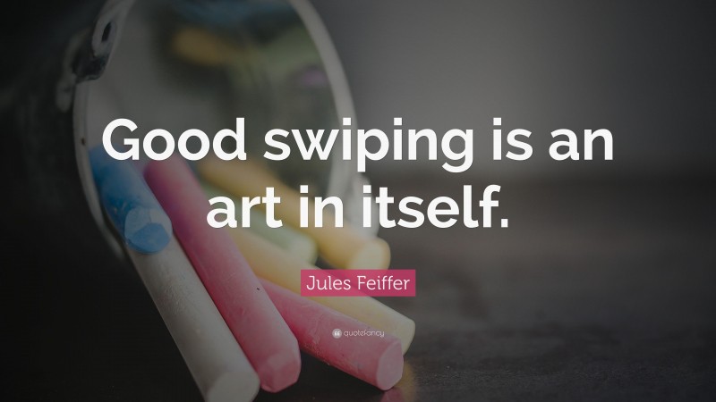 Jules Feiffer Quote: “Good swiping is an art in itself.”