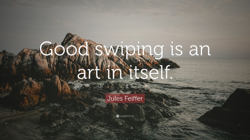 Jules Feiffer Quote: “Good swiping is an art in itself.”