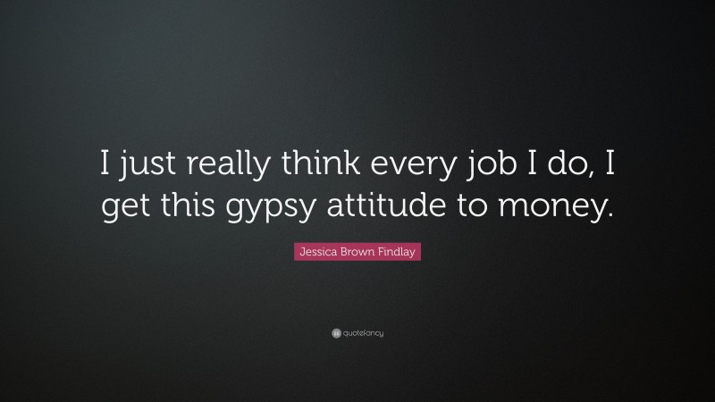 Jessica Brown Findlay Quote: “I just really think every job I do, I get this gypsy attitude to money.”