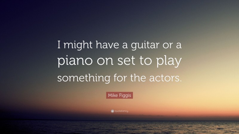 Mike Figgis Quote: “I might have a guitar or a piano on set to play something for the actors.”