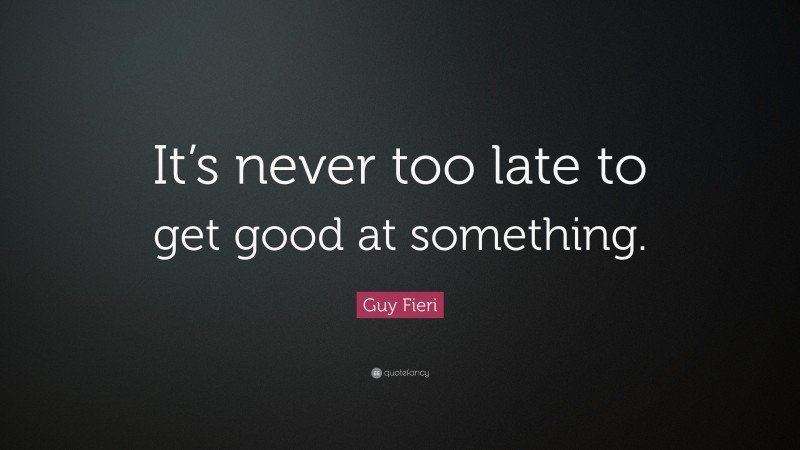 Guy Fieri Quote: “It’s never too late to get good at something.”