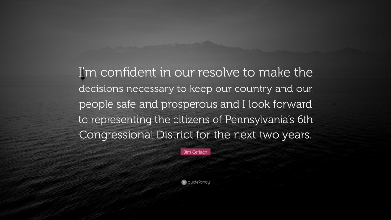 Jim Gerlach Quote: “I’m confident in our resolve to make the decisions necessary to keep our country and our people safe and prosperous and I look forward to representing the citizens of Pennsylvania’s 6th Congressional District for the next two years.”