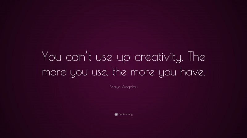 Maya Angelou Quote: “You can’t use up creativity. The more you use, the more you have.”