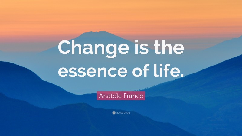 Anatole France Quote: “Change is the essence of life.”