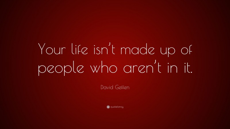 David Geffen Quote: “Your life isn’t made up of people who aren’t in it.”