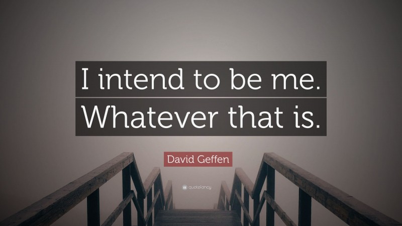 David Geffen Quote: “I intend to be me. Whatever that is.”