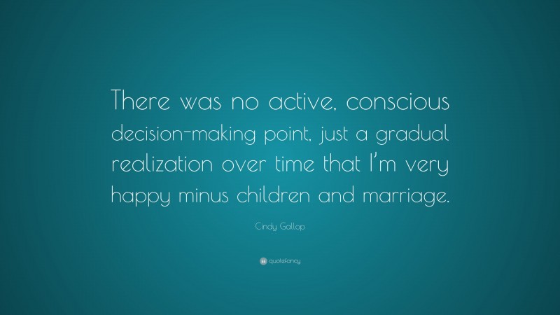 Cindy Gallop Quote: “There was no active, conscious decision-making point, just a gradual realization over time that I’m very happy minus children and marriage.”