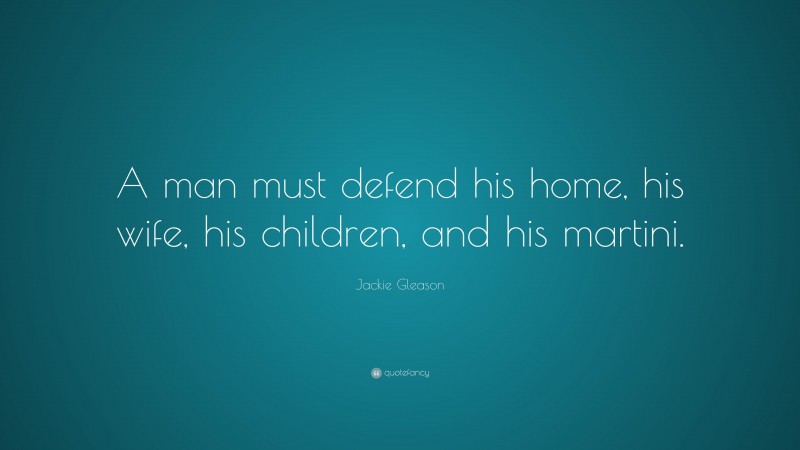 Jackie Gleason Quote: “A man must defend his home, his wife, his children, and his martini.”
