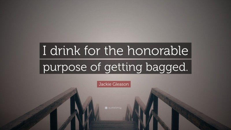 Jackie Gleason Quote: “I drink for the honorable purpose of getting bagged.”