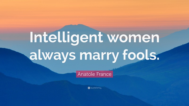Anatole France Quote: “Intelligent women always marry fools.”
