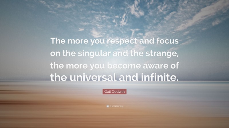 Gail Godwin Quote: “The more you respect and focus on the singular and the strange, the more you become aware of the universal and infinite.”