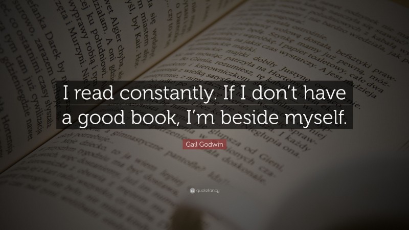 Gail Godwin Quote: “I read constantly. If I don’t have a good book, I’m beside myself.”