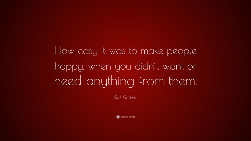 Gail Godwin Quote: “How easy it was to make people happy, when you didn’t want or need anything from them.”