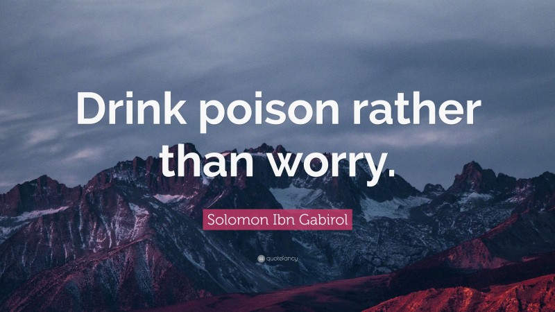 Solomon Ibn Gabirol Quote: “Drink poison rather than worry.”