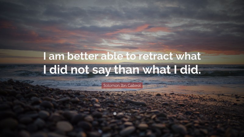 Solomon Ibn Gabirol Quote: “I am better able to retract what I did not say than what I did.”