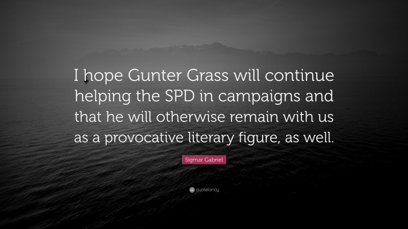 Sigmar Gabriel Quote: “I hope Gunter Grass will continue helping the SPD in campaigns and that he will otherwise remain with us as a provocative literary figure, as well.”