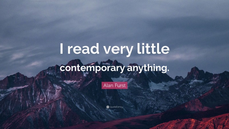 Alan Furst Quote: “I read very little contemporary anything.”