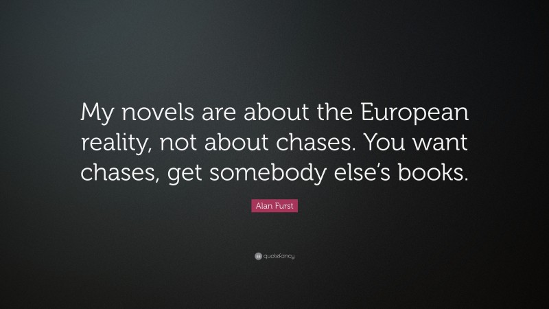 Alan Furst Quote: “My novels are about the European reality, not about chases. You want chases, get somebody else’s books.”