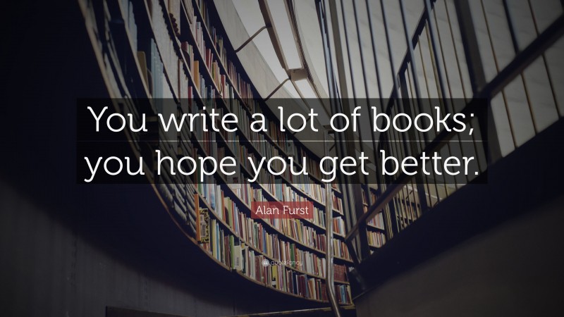 Alan Furst Quote: “You write a lot of books; you hope you get better.”