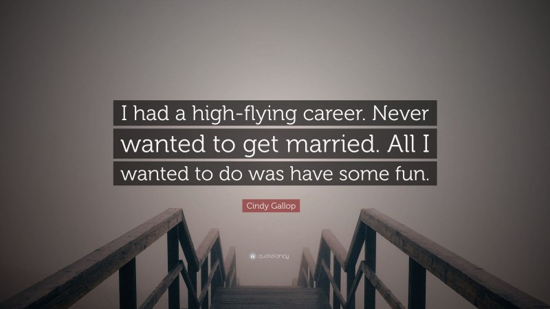 Cindy Gallop Quote: “I had a high-flying career. Never wanted to get married. All I wanted to do was have some fun.”