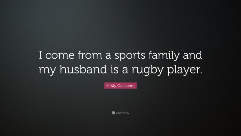 Kirsty Gallacher Quote: “I come from a sports family and my husband is a rugby player.”