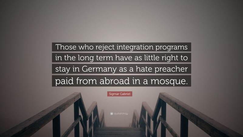 Sigmar Gabriel Quote: “Those who reject integration programs in the long term have as little right to stay in Germany as a hate preacher paid from abroad in a mosque.”