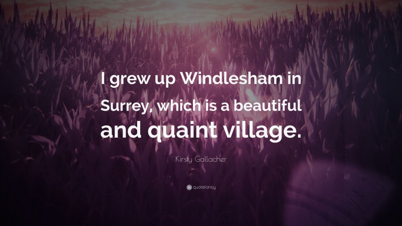 Kirsty Gallacher Quote: “I grew up Windlesham in Surrey, which is a beautiful and quaint village.”