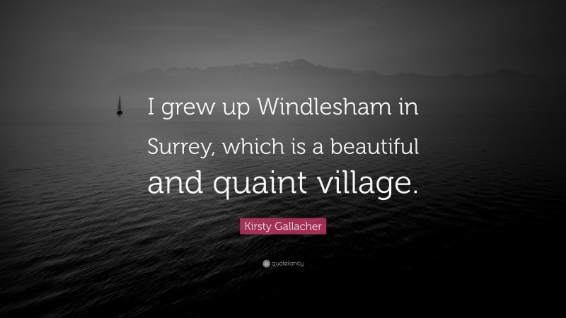Kirsty Gallacher Quote: “I grew up Windlesham in Surrey, which is a beautiful and quaint village.”