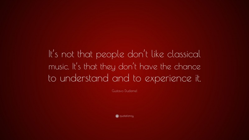 Gustavo Dudamel Quote: “It’s not that people don’t like classical music. It’s that they don’t have the chance to understand and to experience it.”