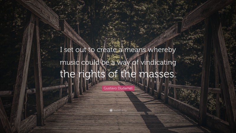 Gustavo Dudamel Quote: “I set out to create a means whereby music could be a way of vindicating the rights of the masses.”