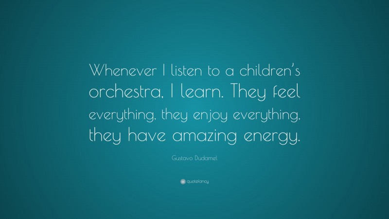 Gustavo Dudamel Quote: “Whenever I listen to a children’s orchestra, I learn. They feel everything, they enjoy everything, they have amazing energy.”