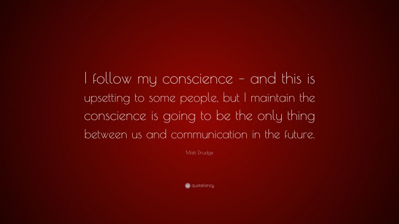 Matt Drudge Quote: “I follow my conscience – and this is upsetting to some people, but I maintain the conscience is going to be the only thing between us and communication in the future.”